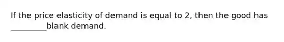 If the price elasticity of demand is equal to 2, then the good has _________blank demand.