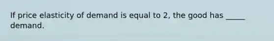 If price elasticity of demand is equal to 2, the good has _____ demand.