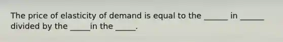 The price of elasticity of demand is equal to the ______ in ______ divided by the _____in the _____.