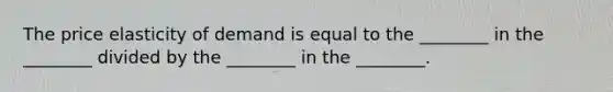 The price elasticity of demand is equal to the ________ in the ________ divided by the ________ in the ________.