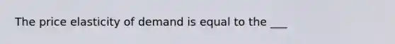 The price elasticity of demand is equal to the ___