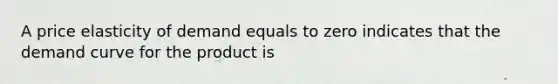 A price elasticity of demand equals to zero indicates that the demand curve for the product is