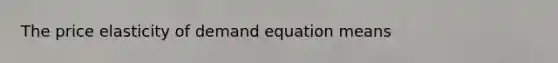 The price elasticity of demand equation means