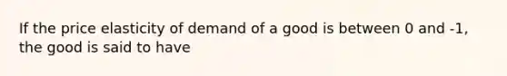 If the price elasticity of demand of a good is between 0 and -1, the good is said to have