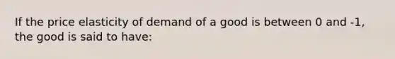 If the price elasticity of demand of a good is between 0 and -1, the good is said to have: