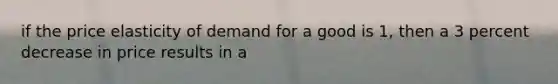if the price elasticity of demand for a good is 1, then a 3 percent decrease in price results in a