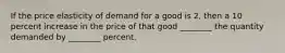 If the price elasticity of demand for a good is 2, then a 10 percent increase in the price of that good ________ the quantity demanded by ________ percent.