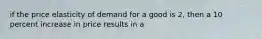 if the price elasticity of demand for a good is 2, then a 10 percent increase in price results in a