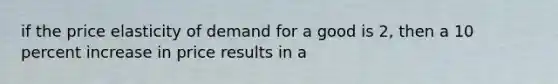 if the price elasticity of demand for a good is 2, then a 10 percent increase in price results in a