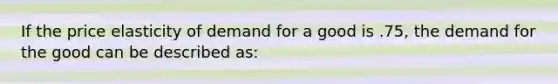 If the price elasticity of demand for a good is .75, the demand for the good can be described as: