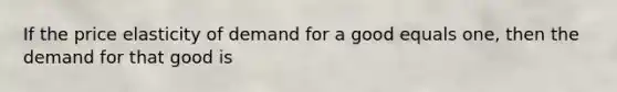 If the price elasticity of demand for a good equals one, then the demand for that good is