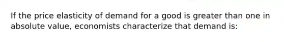 If the price elasticity of demand for a good is greater than one in absolute value, economists characterize that demand is: