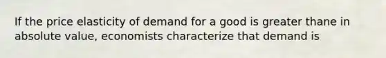 If the price elasticity of demand for a good is greater thane in absolute value, economists characterize that demand is
