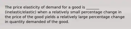 The price elasticity of demand for a good is _______ (inelastic/elastic) when a relatively small percentage change in the price of the good yields a relatively large percentage change in quantity demanded of the good.