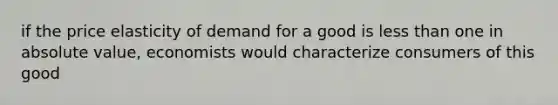 if the price elasticity of demand for a good is less than one in absolute value, economists would characterize consumers of this good