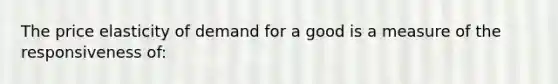 The price elasticity of demand for a good is a measure of the responsiveness of: