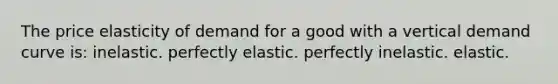 The price elasticity of demand for a good with a vertical demand curve is: inelastic. perfectly elastic. perfectly inelastic. elastic.