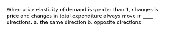 When price elasticity of demand is greater than 1, changes is price and changes in total expenditure always move in ____ directions. a. the same direction b. opposite directions