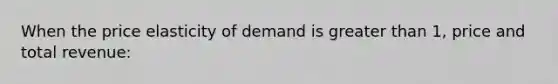 When the price elasticity of demand is <a href='https://www.questionai.com/knowledge/ktgHnBD4o3-greater-than' class='anchor-knowledge'>greater than</a> 1, price and total revenue: