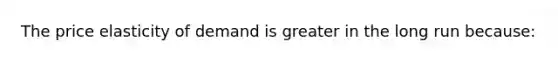 The price elasticity of demand is greater in the long run because: