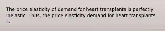 The price elasticity of demand for heart transplants is perfectly inelastic. Thus, the price elasticity demand for heart transplants is