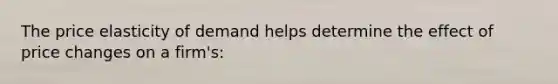 ​The price elasticity of demand helps determine the effect of price changes on a firm's: