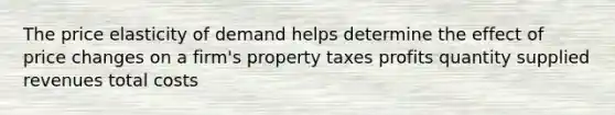 The price elasticity of demand helps determine the effect of price changes on a firm's property taxes profits quantity supplied revenues total costs