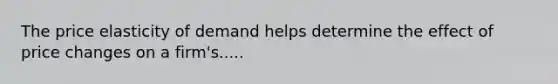 The price elasticity of demand helps determine the effect of price changes on a firm's.....