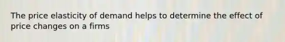 The price elasticity of demand helps to determine the effect of price changes on a firms