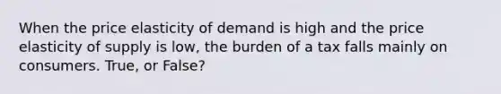 When the price elasticity of demand is high and the price elasticity of supply is low, the burden of a tax falls mainly on consumers. True, or False?