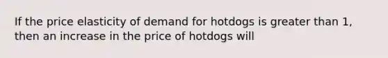 If the price elasticity of demand for hotdogs is greater than 1, then an increase in the price of hotdogs will