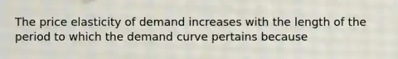 The price elasticity of demand increases with the length of the period to which the demand curve pertains because