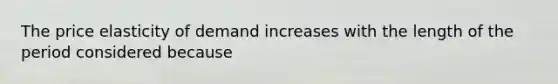 The price elasticity of demand increases with the length of the period considered because