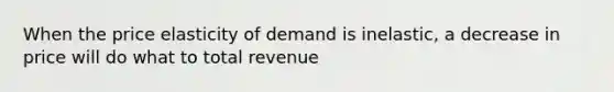 When the price elasticity of demand is inelastic, a decrease in price will do what to total revenue