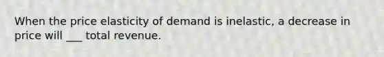 When the price elasticity of demand is inelastic, a decrease in price will ___ total revenue.