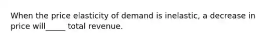 When the price elasticity of demand is inelastic, a decrease in price will_____ total revenue.