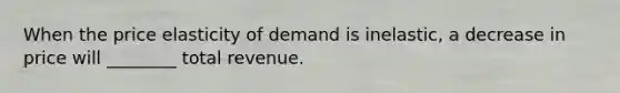 When the price elasticity of demand is inelastic, a decrease in price will ________ total revenue.