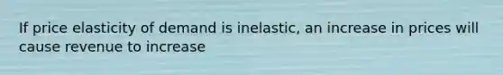 If price elasticity of demand is inelastic, an increase in prices will cause revenue to increase