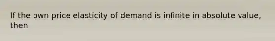 If the own price elasticity of demand is infinite in <a href='https://www.questionai.com/knowledge/kbbTh4ZPeb-absolute-value' class='anchor-knowledge'>absolute value</a>, then