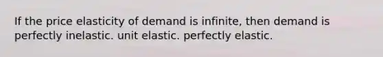 If the price elasticity of demand is infinite, then demand is perfectly inelastic. unit elastic. perfectly elastic.