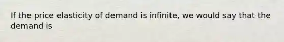 If the price elasticity of demand is infinite, we would say that the demand is