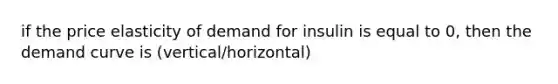 if the price elasticity of demand for insulin is equal to 0, then the demand curve is (vertical/horizontal)