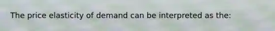 The price elasticity of demand can be interpreted as the: