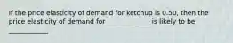 If the price elasticity of demand for ketchup is 0.50, then the price elasticity of demand for _____________ is likely to be ____________.