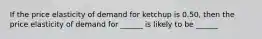 If the price elasticity of demand for ketchup is 0.50, then the price elasticity of demand for ______ is likely to be ______