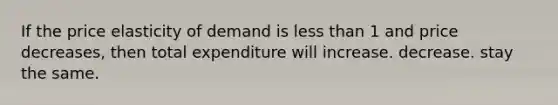 If the price elasticity of demand is less than 1 and price decreases, then total expenditure will increase. decrease. stay the same.