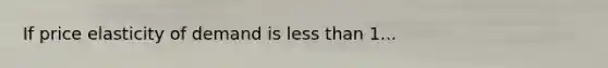 If price elasticity of demand is <a href='https://www.questionai.com/knowledge/k7BtlYpAMX-less-than' class='anchor-knowledge'>less than</a> 1...