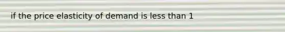 if the price elasticity of demand is less than 1