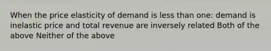 When the price elasticity of demand is less than one: demand is inelastic price and total revenue are inversely related Both of the above Neither of the above