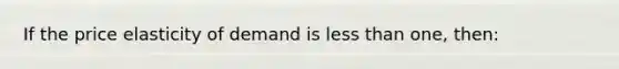 If the price elasticity of demand is less than one, then: